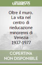 Oltre il muro. La vita nel centro di rieducazione minorenni di Venezia 1937-1977 libro