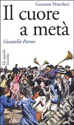 Il cuore a metà. Guastalla - Parma libro