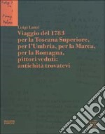 Luigi Lanzi. Viaggio del 1783 per la Toscana Superiore, per l'Umbria, per la Marca, per la Romagna, pittori veduti: antichità trovatevi