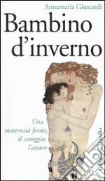 Bambino d'inverno. Una maternità ferita, il coraggio, l'amore libro