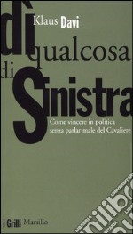 Dì qualcosa di sinistra. Come vincere in politica senza parlar male del Cavaliere