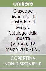 Giuseppe Rivadossi. Il custode del tempo. Catalogo della mostra (Verona, 12 marzo 2005-12 giugno 2005)