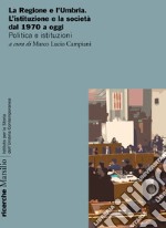 La Regione e l'Umbria. L'istituzione e la società dal 1970 a oggi. Politica e istituzioni