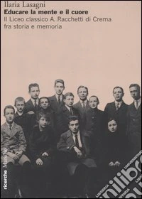 Educare la mente e il cuore. Il Liceo classico A. Racchetti di Crema fra storia e memoria