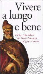 Vivere a lungo e bene. Dalla vita sobria di Alvise Cornaro ai giorni nostri libro