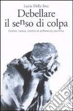 Debellare il senso di colpa. Contro l'ansia, contro la sofferenza psichica libro