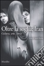 Oltre la soglia: Iran. Cultura, arte, storia libro