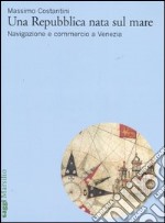 Una Repubblica nata sul mare. Navigazione e commercio a Venezia libro