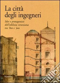 La città degli ingegneri. Idee e protagonisti dell'edilizia veneziana tra '800 e '900 libro