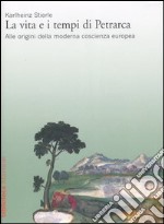 La vita e i tempi di Petrarca. Alle origini della moderna coscienza europea