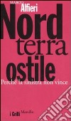 Nord terra ostile. Perchè la sinistra non vince libro di Alfieri Marco