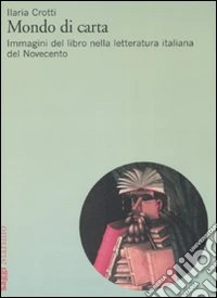 Mondo di carta. Immagini del libro nella letteratura italiana del Novecento libro