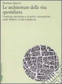 Le architetture della vita quotidiana. Pratiche abitative e scambi immobiliari nella Milano d'età moderna libro