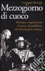 Mezzogiorno di cuoco. Montana: cinquant'anni di storia, di pubblicità, di alimentazione italiana libro