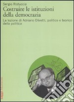 Costruire le istituzioni della democrazia. La lezione di Adriano Olivetti, politico e teorico della politica libro