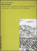 Gli uscocchi. Pirati, ribelli, guerrieri tra gli imperi ottomano e asburgico e la Repubblica di Vanezia libro