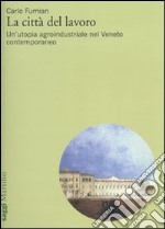 La città del lavoro. Un'utopia agroindustriale nel Veneto contemporaneo