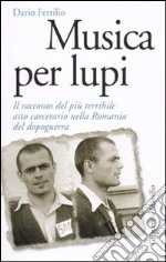 Musica per lupi. Il racconto del più terribile atto carcerario nella Romania del dopoguerra libro