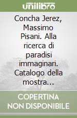 Concha Jerez, Massimo Pisani. Alla ricerca di paradisi immaginari. Catalogo della mostra (Mantova, 9 novembre 2018-6 gennaio 2019). Ediz. illustrata libro