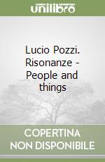 Lucio Pozzi. Risonanze - People and things