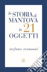 La storia di Mantova in 21 oggetti. Cose che raccontano cose libro