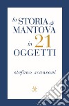 La storia di Mantova in 21 oggetti. Cose che raccontano cose libro di Scansani Stefano