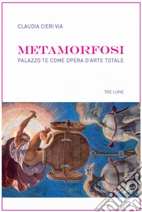 Metamorfosi. Palazzo Te come opera d'arte totale libro