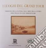 I luoghi del Grand Tour. Immagini della natura dell'arte della storia dell'Italia da non dimenticare