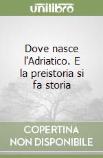 Dove nasce l'Adriatico. E la preistoria si fa storia libro