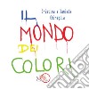 Il mondo dei colori. Ediz. illustrata libro