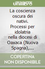 La coscienza oscura dei nativi. Processi per idolatria nella diocesi di Oaxaca (Nuova Spagna), secoli XVI-XVIII