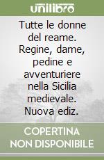 Tutte le donne del reame. Regine, dame, pedine e avventuriere nella Sicilia medievale. Nuova ediz.