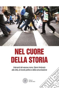 Nel cuore della storia. Interventi del vescovo mons. Gianni Ambrosio alla città, al mondo politico e della comunicazione libro