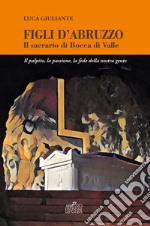 Figli d'Abruzzo. Il sacrario di Bocca di Valle. Il palpito, la passione, la fede della nostra gente