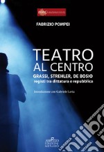 Teatro al centro. Grassi, Strehler, de Bosio: registi tra dittatura e repubblica libro