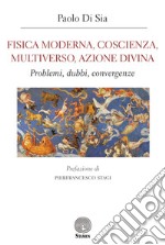 Fisica moderna, coscienza, multiverso, azione divina. Problemi, dubbi, convergenze libro