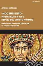 «Hoc ius esto». Propedeutica allo studio del diritto romano. Dalle «Leges duodecim tabularum» al «Corpus iuris civilis» libro