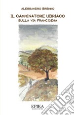 Il camminatore ubriaco. Sulla via Francigena libro