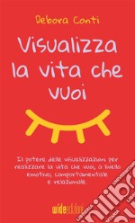 Visualizza la vita che vuoi. Il potere delle visualizzazioni per realizzare la vita che vuoi, a livello emotivo, comportamentale e relazionale libro