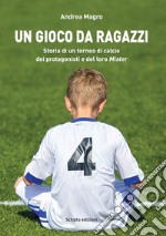 Un gioco da ragazzi. Storia di un torneo di calcio, dei protagonisti e del loro Mister