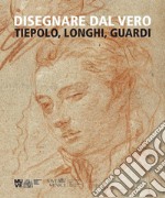 Disegnare dal vero. Tiepolo, Longhi, Guardi. Ediz. illustrata libro