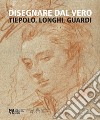 Disegnare dal vero. Tiepolo, Longhi, Guardi. Ediz. illustrata libro