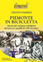 Piemonte in bicicletta. Storia del ciclismo subalpino attraverso i profili di 130 corridori