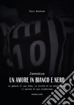 Juventus, un amore in bianco e nero. La genesi di una fede, la storia di un sentimento, il valore di una tradizione libro