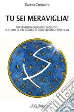 Tu sei meraviglia! Trattamenti energetici evolutivi. La storia di tre donne e il loro percorso spirituale