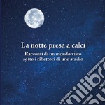 La notte presa a calci. Racconti di un mondo visto sotto i riflettori di uno stadio. Catalogo della mostra (Bologna, novembre 2019). Ediz. illustrata libro