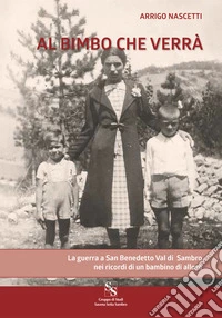 Al bimbo che verrà. La guerra a San Benedetto Val di Sambro nei ricordi di un bambino di allora libro