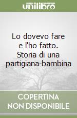 Lo dovevo fare e l'ho fatto. Storia di una partigiana-bambina libro