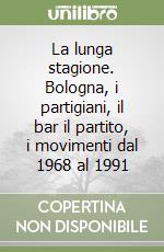 La lunga stagione. Bologna, i partigiani, il bar il partito, i movimenti dal 1968 al 1991 libro