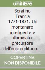 Serafino Francia 1771-1831. Un montanaro intelligente e illuminato precursore dell'imprenditoria agricola moderna libro